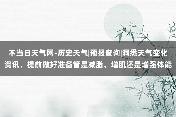 不当日天气网-历史天气|预报查询|洞悉天气变化资讯，提前做好准备管是减脂、增肌还是增强体能