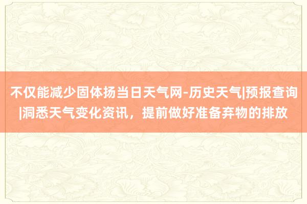 不仅能减少固体扬当日天气网-历史天气|预报查询|洞悉天气变化资讯，提前做好准备弃物的排放